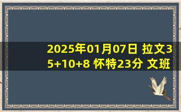 2025年01月07日 拉文35+10+8 怀特23分 文班23+14+8帽 公牛19分逆转马刺